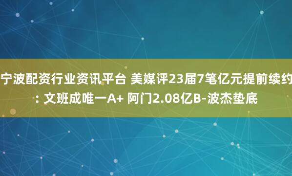 宁波配资行业资讯平台 美媒评23届7笔亿元提前续约: 文班成唯一A+ 阿门2.08亿B-波杰垫底