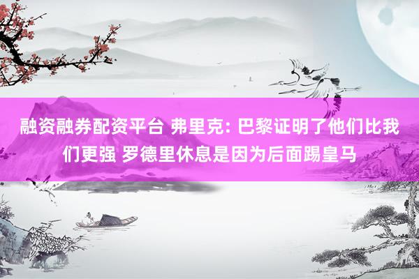 融资融券配资平台 弗里克: 巴黎证明了他们比我们更强 罗德里休息是因为后面踢皇马