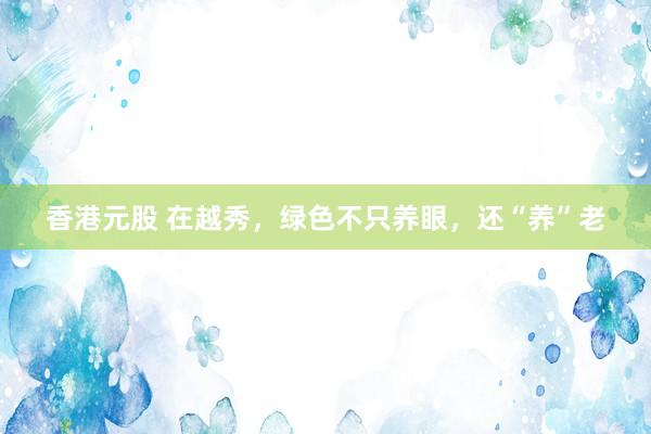 香港元股 在越秀，绿色不只养眼，还“养”老