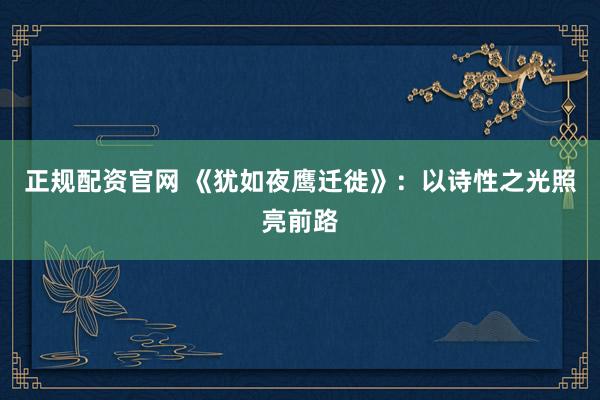 正规配资官网 《犹如夜鹰迁徙》：以诗性之光照亮前路