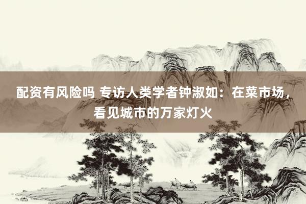 配资有风险吗 专访人类学者钟淑如:在菜市场,看见城市的万家灯火