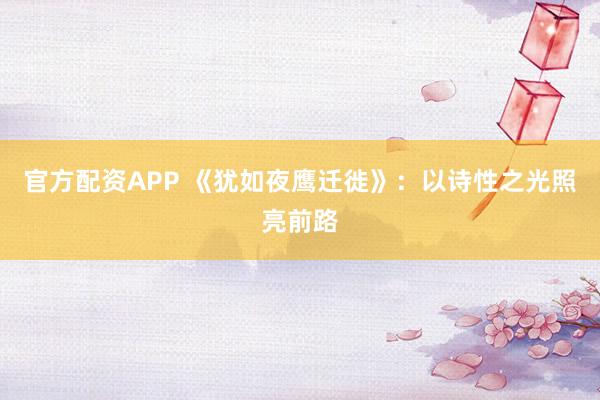 官方配资APP 《犹如夜鹰迁徙》：以诗性之光照亮前路