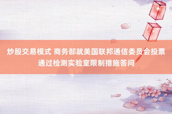 炒股交易模式 商务部就美国联邦通信委员会投票通过检测实验室限制措施答问