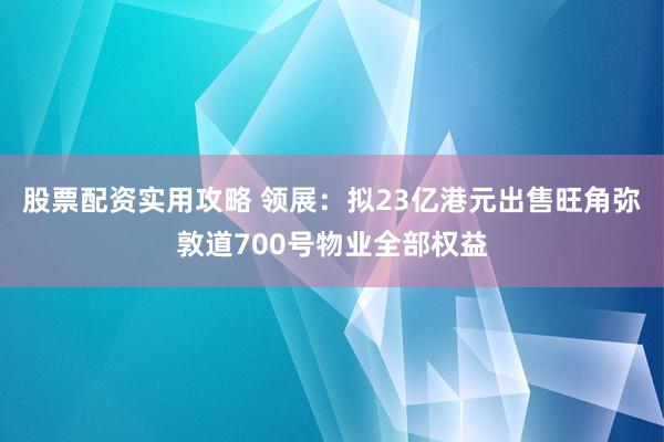 股票配资实用攻略 领展：拟23亿港元出售旺角弥敦道700号物业全部权益